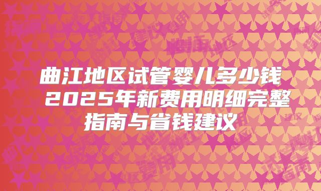曲江地区试管婴儿多少钱 2025年新费用明细完整指南与省钱建议