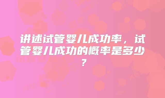 讲述试管婴儿成功率，试管婴儿成功的概率是多少？