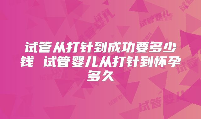 试管从打针到成功要多少钱 试管婴儿从打针到怀孕多久