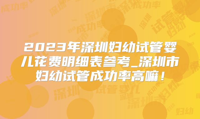 2023年深圳妇幼试管婴儿花费明细表参考_深圳市妇幼试管成功率高嘛！