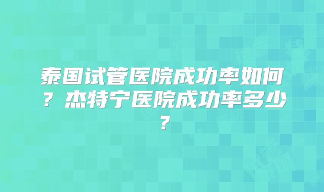 泰国试管医院成功率如何？杰特宁医院成功率多少？