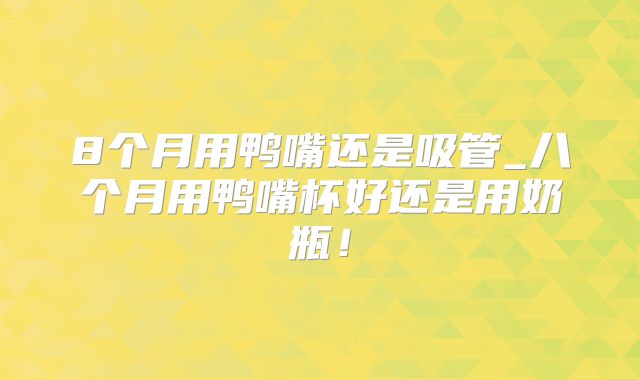 8个月用鸭嘴还是吸管_八个月用鸭嘴杯好还是用奶瓶！