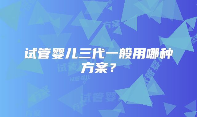 试管婴儿三代一般用哪种方案?