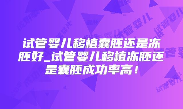 试管婴儿移植囊胚还是冻胚好_试管婴儿移植冻胚还是囊胚成功率高！
