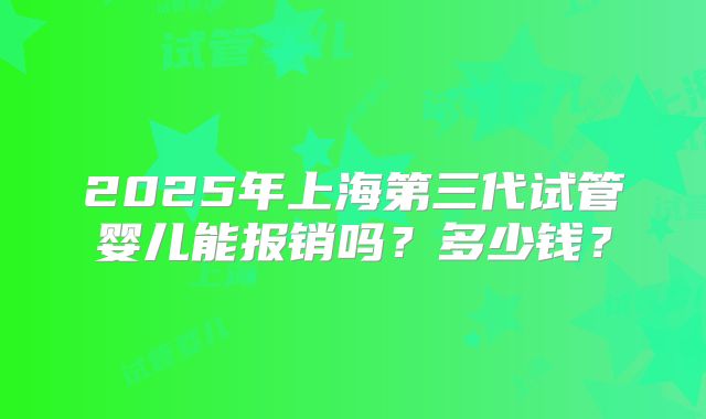 2025年上海第三代试管婴儿能报销吗?多少钱?