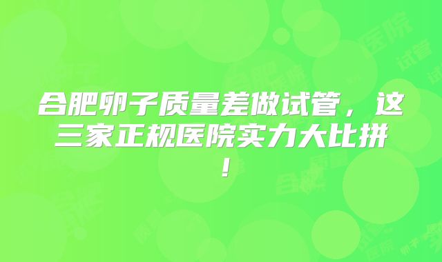 合肥卵子质量差做试管，这三家正规医院实力大比拼！