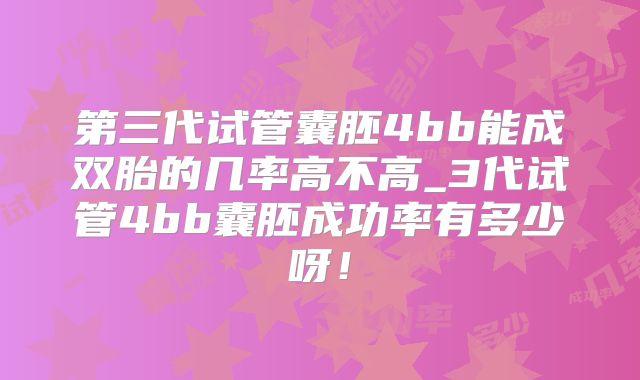第三代试管囊胚4bb能成双胎的几率高不高_3代试管4bb囊胚成功率有多少呀！