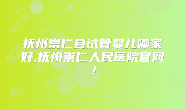 抚州崇仁县试管婴儿哪家好,抚州崇仁人民医院官网！