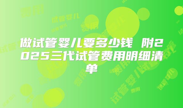 做试管婴儿要多少钱 附2025三代试管费用明细清单