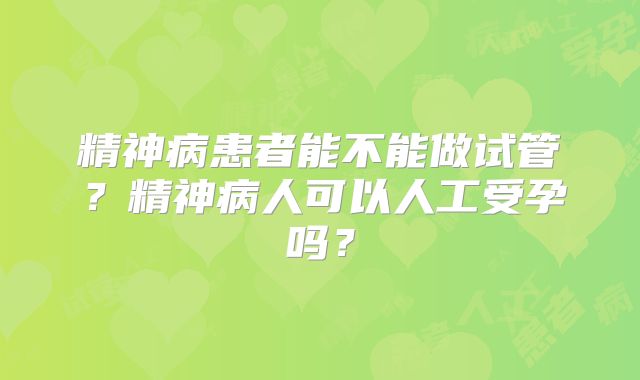 精神病患者能不能做试管？精神病人可以人工受孕吗？
