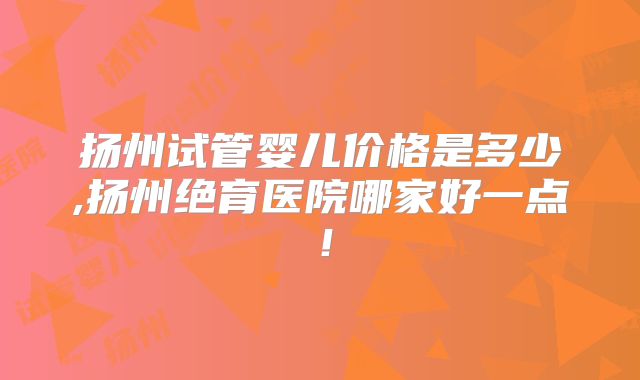 扬州试管婴儿价格是多少,扬州绝育医院哪家好一点!