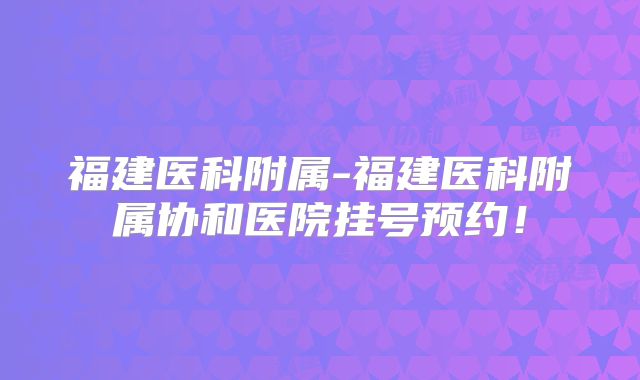 福建医科附属-福建医科附属协和医院挂号预约！