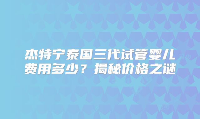 杰特宁泰国三代试管婴儿费用多少？揭秘价格之谜