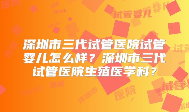 深圳市三代试管医院试管婴儿怎么样？深圳市三代试管医院生殖医学科？