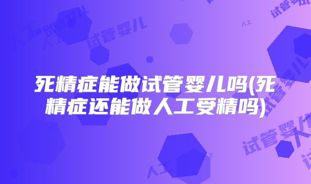 死精症能做试管婴儿吗(死精症还能做人工受精吗)