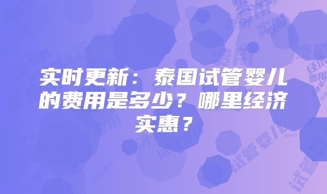 实时更新：泰国试管婴儿的费用是多少？哪里经济实惠？