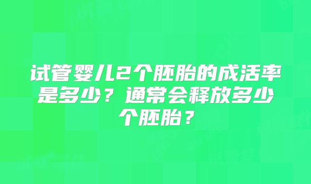 试管婴儿2个胚胎的成活率是多少？通常会释放多少个胚胎？