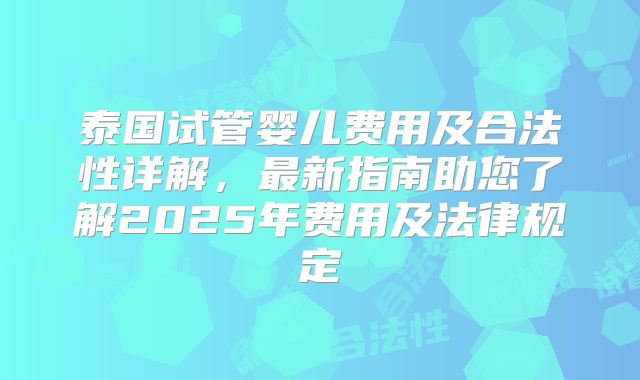 泰国试管婴儿费用及合法性详解,最新指南助您了解2025年费用及法律规定