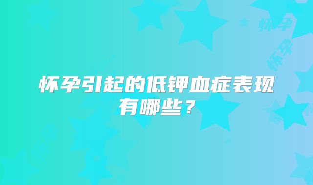 怀孕引起的低钾血症表现有哪些？