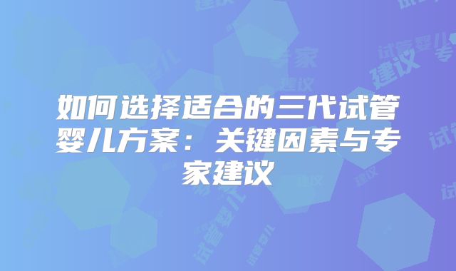 如何选择适合的三代试管婴儿方案：关键因素与专家建议
