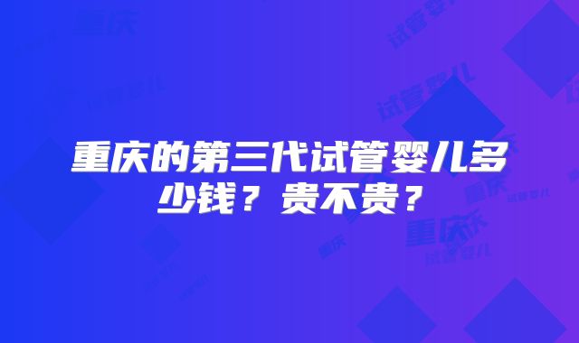 重庆的第三代试管婴儿多少钱？贵不贵？