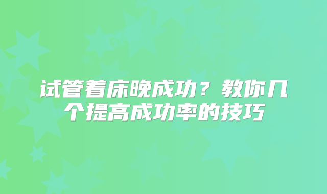 试管着床晚成功？教你几个提高成功率的技巧