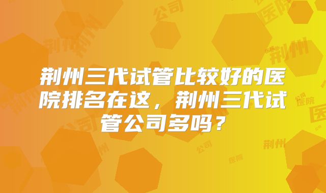 荆州三代试管比较好的医院排名在这，荆州三代试管公司多吗？