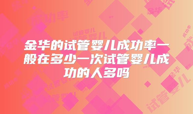 金华的试管婴儿成功率一般在多少一次试管婴儿成功的人多吗