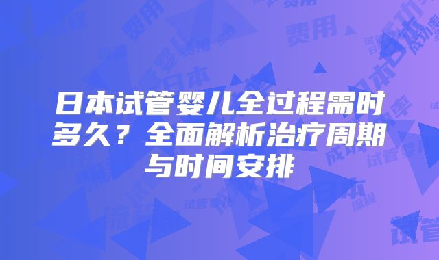 日本试管婴儿全过程需时多久?全面解析治疗周期与时间安排
