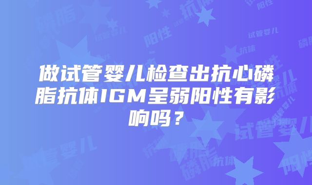 做试管婴儿检查出抗心磷脂抗体IGM呈弱阳性有影响吗？