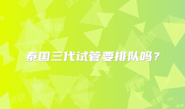 泰国三代试管要排队吗?