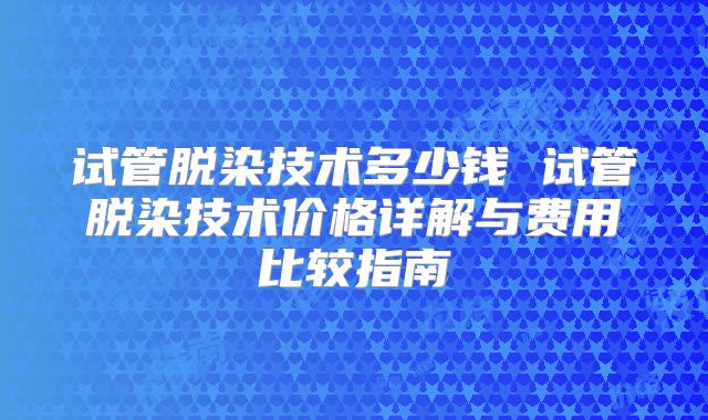 试管脱染技术多少钱 试管脱染技术价格详解与费用比较指南