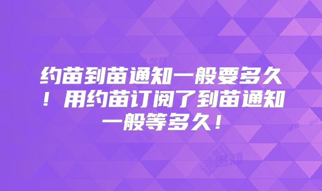 约苗到苗通知一般要多久!用约苗订阅了到苗通知一般等多久!