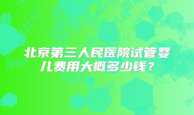 北京第三人民医院试管婴儿费用大概多少钱?