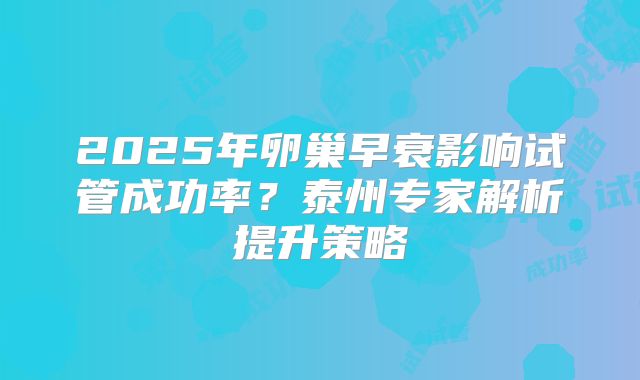 2025年卵巢早衰影响试管成功率？泰州专家解析提升策略