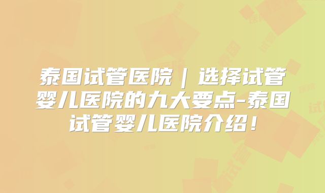 泰国试管医院｜选择试管婴儿医院的九大要点-泰国试管婴儿医院介绍！