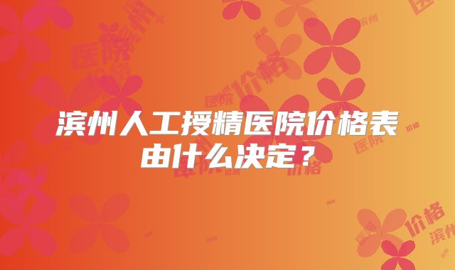 滨州人工授精医院价格表由什么决定？