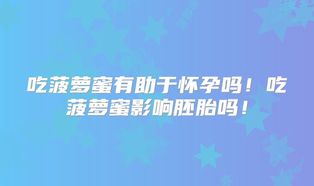 吃菠萝蜜有助于怀孕吗!吃菠萝蜜影响胚胎吗!