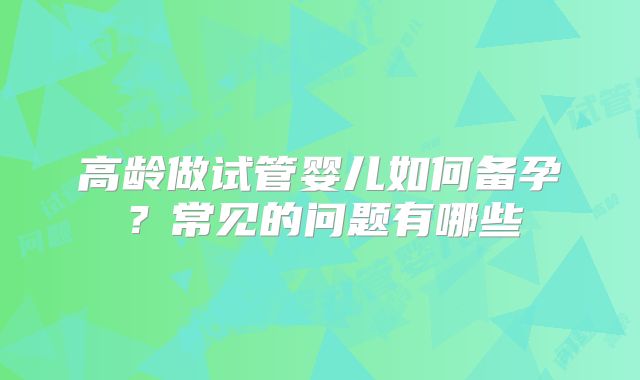 高龄做试管婴儿如何备孕?常见的问题有哪些