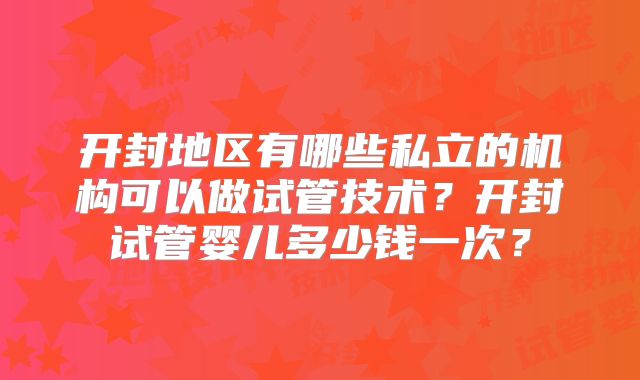 开封地区有哪些私立的机构可以做试管技术？开封试管婴儿多少钱一次？