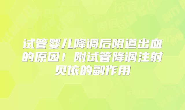 试管婴儿降调后阴道出血的原因！附试管降调注射贝依的副作用