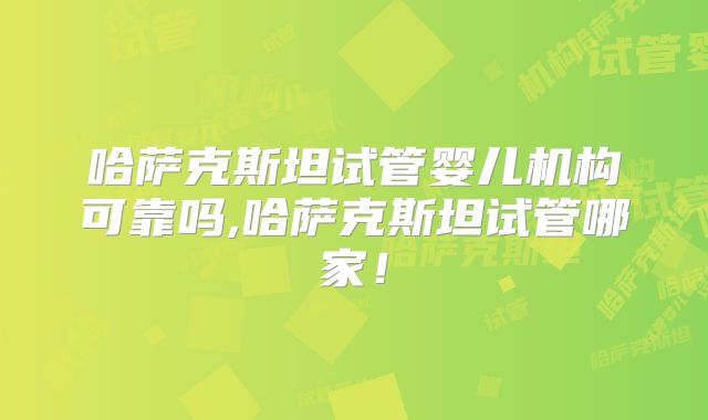 哈萨克斯坦试管婴儿机构可靠吗,哈萨克斯坦试管哪家！