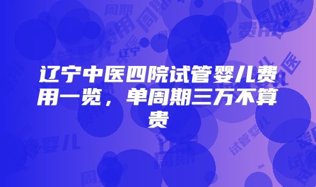 辽宁中医四院试管婴儿费用一览,单周期三万不算贵
