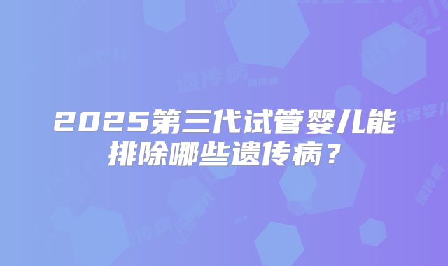 2025第三代试管婴儿能排除哪些遗传病?