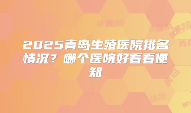 2025青岛生殖医院排名情况？哪个医院好看看便知