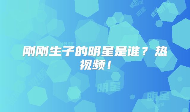 刚刚生子的明星是谁？热视频！