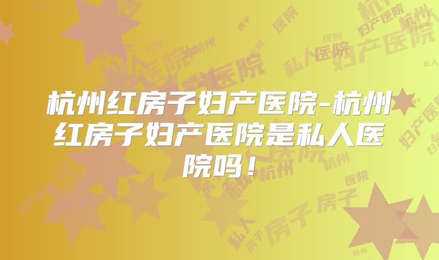 杭州红房子妇产医院-杭州红房子妇产医院是私人医院吗！