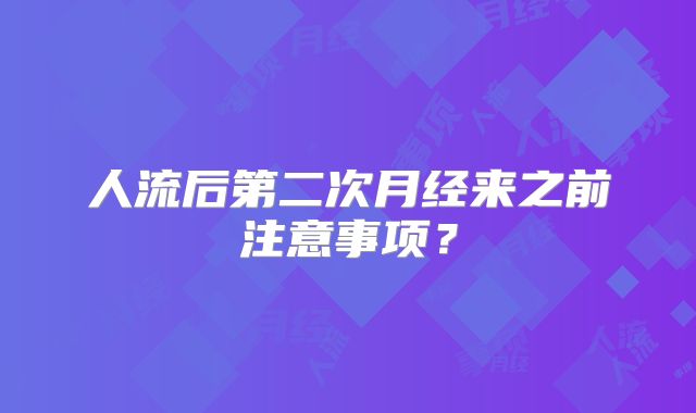 人流后第二次月经来之前注意事项?