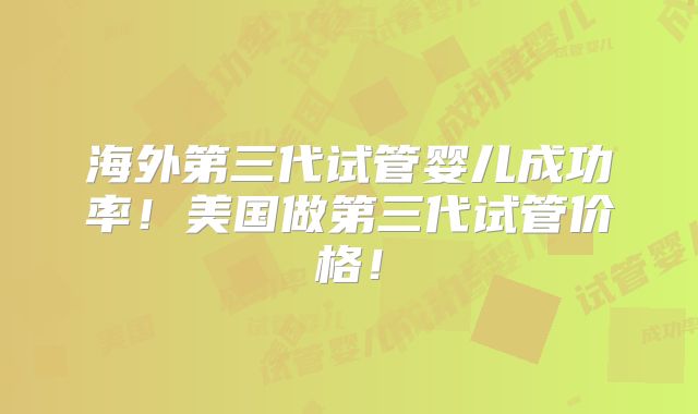 海外第三代试管婴儿成功率!美国做第三代试管价格!