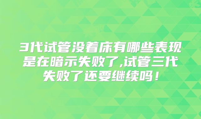 3代试管没着床有哪些表现是在暗示失败了,试管三代失败了还要继续吗!